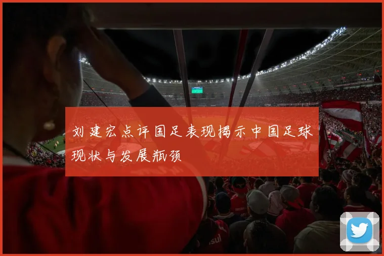 刘建宏点评国足表现揭示中国足球现状与发展瓶颈