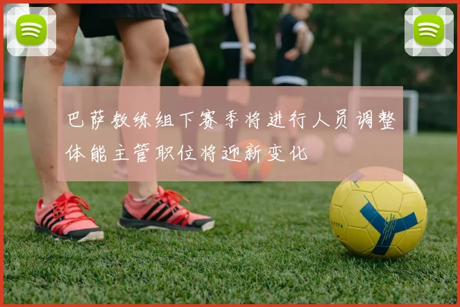 巴萨教练组下赛季将进行人员调整体能主管职位将迎新变化