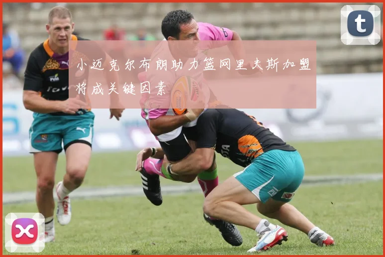 小迈克尔布朗助力篮网里夫斯加盟将成关键因素