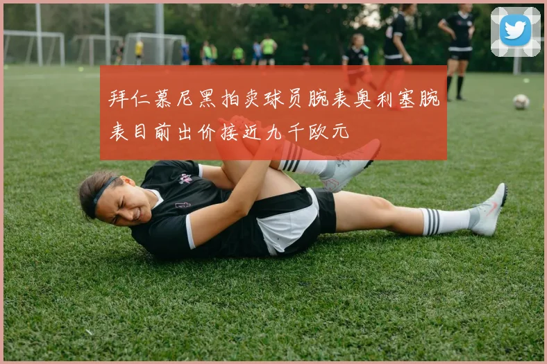 拜仁慕尼黑拍卖球员腕表奥利塞腕表目前出价接近九千欧元