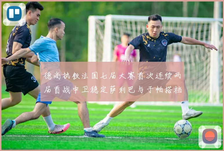 德尚执教法国七届大赛首次连续两届首战中卫稳定萨利巴与于帕搭档