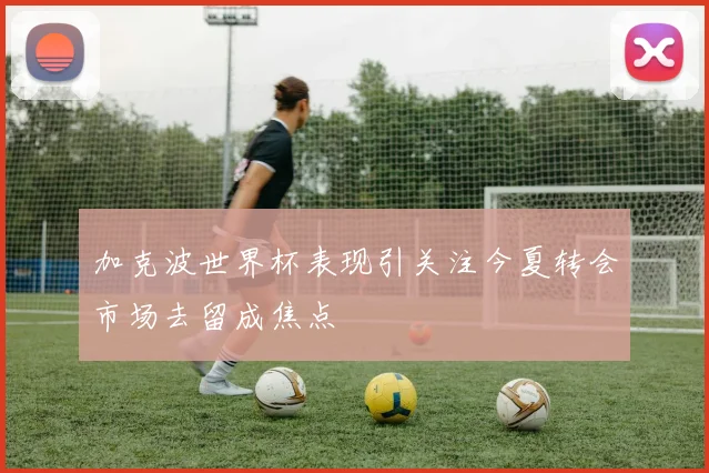 加克波世界杯表现引关注今夏转会市场去留成焦点