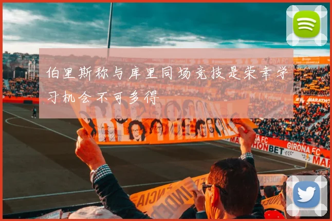 伯里斯称与库里同场竞技是荣幸学习机会不可多得