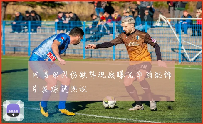 内马尔因伤缺阵观战曝光华丽配饰引发球迷热议