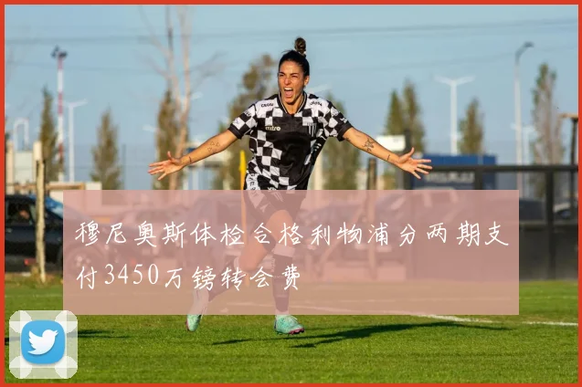 穆尼奥斯体检合格利物浦分两期支付3450万镑转会费