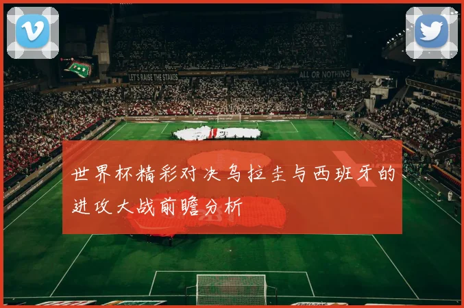 世界杯精彩对决乌拉圭与西班牙的进攻大战前瞻分析
