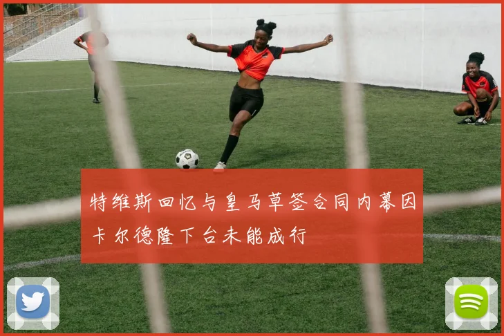 特维斯回忆与皇马草签合同内幕因卡尔德隆下台未能成行