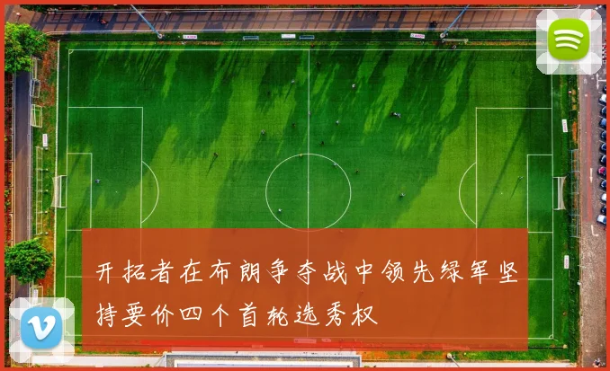 开拓者在布朗争夺战中领先绿军坚持要价四个首轮选秀权