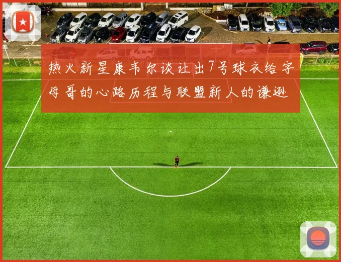 热火新星康韦尔谈让出7号球衣给字母哥的心路历程与联盟新人的谦逊态度