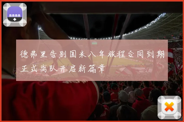 德弗里告别国米八年旅程合同到期正式离队开启新篇章