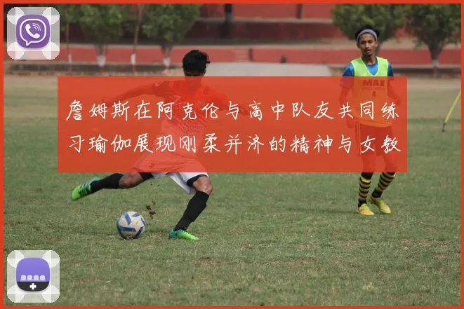 詹姆斯在阿克伦与高中队友共同练习瑜伽展现刚柔并济的精神与女教练合影留念