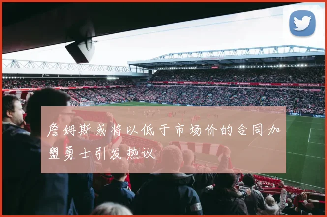 詹姆斯或将以低于市场价的合同加盟勇士引发热议