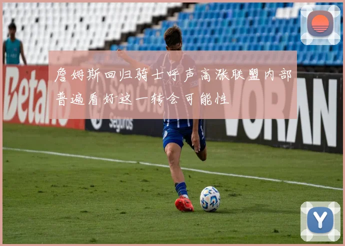 詹姆斯回归骑士呼声高涨联盟内部普遍看好这一转会可能性