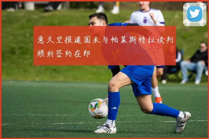 意天空报道国米与帕莱斯特拉谈判顺利签约在即