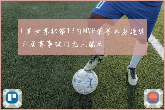 C罗世界杯第13日MVP荣誉加身连续六届赛事破门无人能及